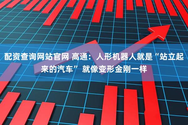 配资查询网站官网 高通：人形机器人就是“站立起来的汽车” 就像变形金刚一样