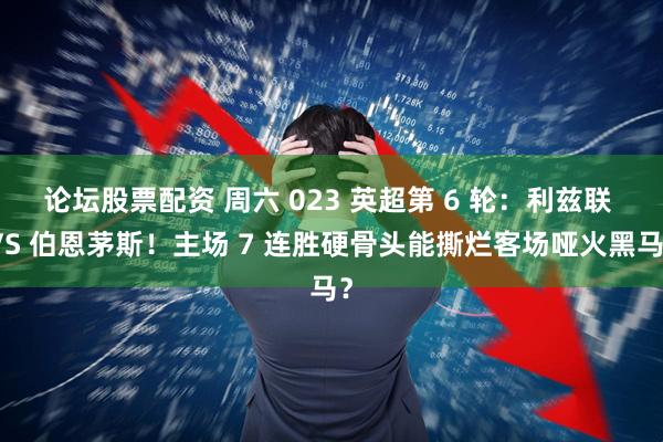 论坛股票配资 周六 023 英超第 6 轮：利兹联 VS 伯恩茅斯！主场 7 连胜硬骨头能撕烂客场哑火黑马？