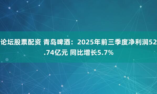 论坛股票配资 青岛啤酒：2025年前三季度净利润52.74亿元 同比增长5.7%