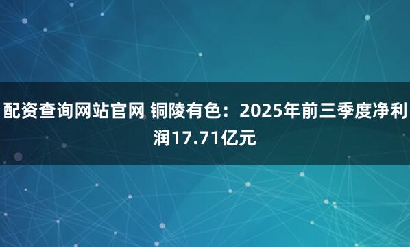 配资查询网站官网 铜陵有色：2025年前三季度净利润17.71亿元