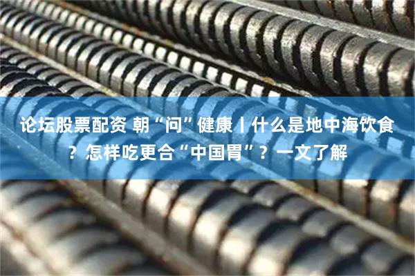 论坛股票配资 朝“问”健康丨什么是地中海饮食？怎样吃更合“中国胃”？一文了解