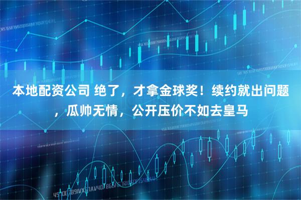 本地配资公司 绝了，才拿金球奖！续约就出问题，瓜帅无情，公开压价不如去皇马