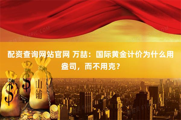 配资查询网站官网 万喆：国际黄金计价为什么用盎司，而不用克？