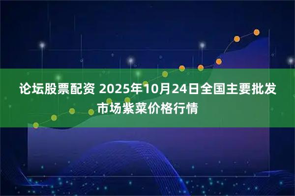论坛股票配资 2025年10月24日全国主要批发市场紫菜价格行情