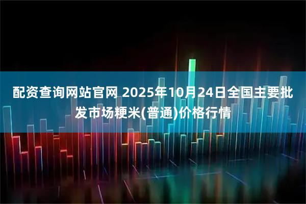 配资查询网站官网 2025年10月24日全国主要批发市场粳米(普通)价格行情