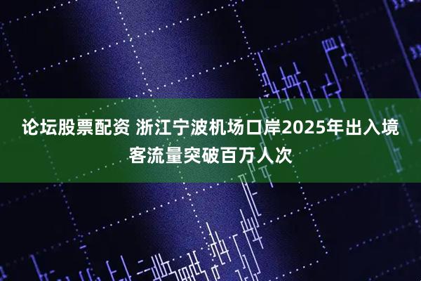 论坛股票配资 浙江宁波机场口岸2025年出入境客流量突破百万人次