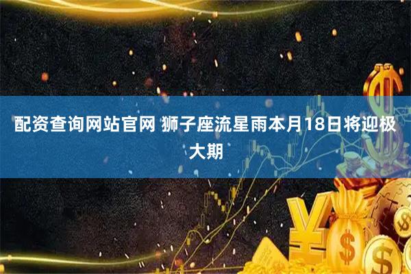 配资查询网站官网 狮子座流星雨本月18日将迎极大期