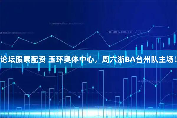 论坛股票配资 玉环奥体中心，周六浙BA台州队主场！