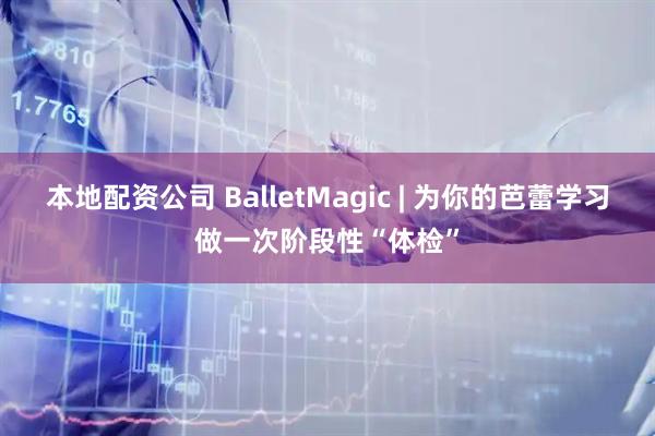 本地配资公司 BalletMagic | 为你的芭蕾学习做一次阶段性“体检”