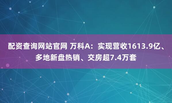 配资查询网站官网 万科A：实现营收1613.9亿、多地新盘热销、交房超7.4万套