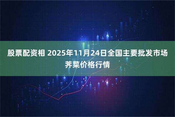 股票配资相 2025年11月24日全国主要批发市场荠菜价格行情