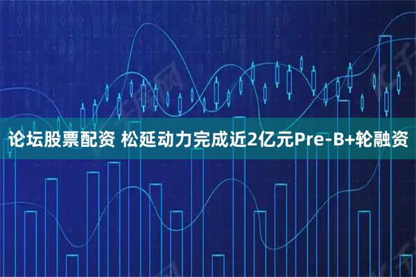 论坛股票配资 松延动力完成近2亿元Pre-B+轮融资