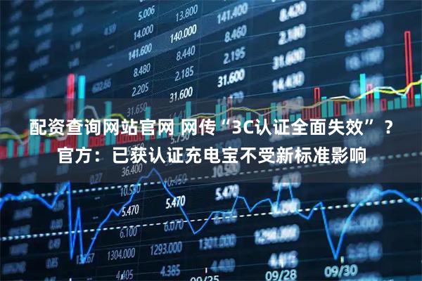 配资查询网站官网 网传“3C认证全面失效” ？官方：已获认证充电宝不受新标准影响