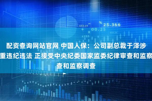 配资查询网站官网 中国人保：公司副总裁于泽涉嫌严重违纪违法 正接受中央纪委国家监委纪律审查和监察调查
