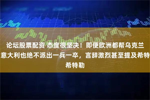 论坛股票配资 态度很坚决！即便欧洲都帮乌克兰，意大利也绝不派出一兵一卒，言辞激烈甚至提及希特勒