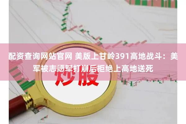 配资查询网站官网 美版上甘岭391高地战斗：美军被志愿军打崩后拒绝上高地送死