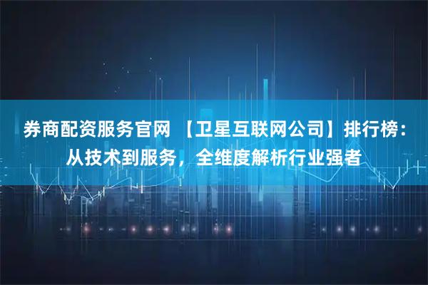 券商配资服务官网 【卫星互联网公司】排行榜：从技术到服务，全维度解析行业强者