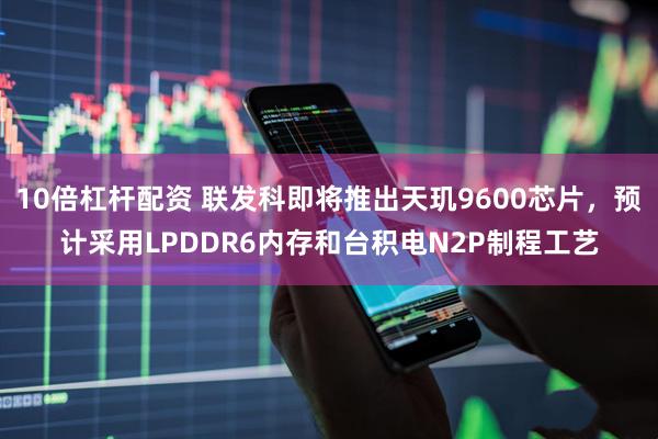 10倍杠杆配资 联发科即将推出天玑9600芯片，预计采用LPDDR6内存和台积电N2P制程工艺