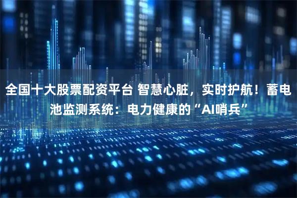 全国十大股票配资平台 智慧心脏，实时护航！蓄电池监测系统：电力健康的“AI哨兵”