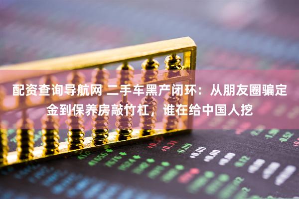 配资查询导航网 二手车黑产闭环：从朋友圈骗定金到保养房敲竹杠，谁在给中国人挖