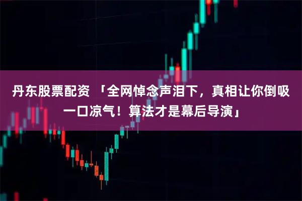 丹东股票配资 「全网悼念声泪下，真相让你倒吸一口凉气！算法才是幕后导演」