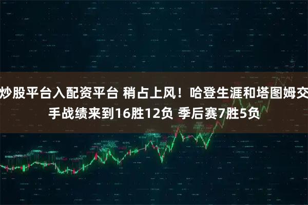 炒股平台入配资平台 稍占上风！哈登生涯和塔图姆交手战绩来到16胜12负 季后赛7胜5负