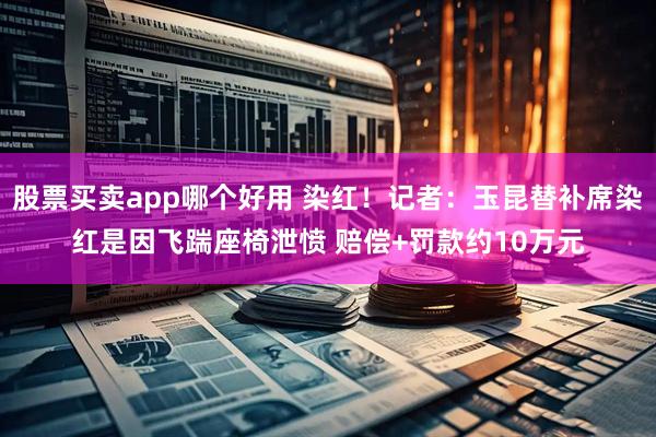 股票买卖app哪个好用 染红！记者：玉昆替补席染红是因飞踹座椅泄愤 赔偿+罚款约10万元