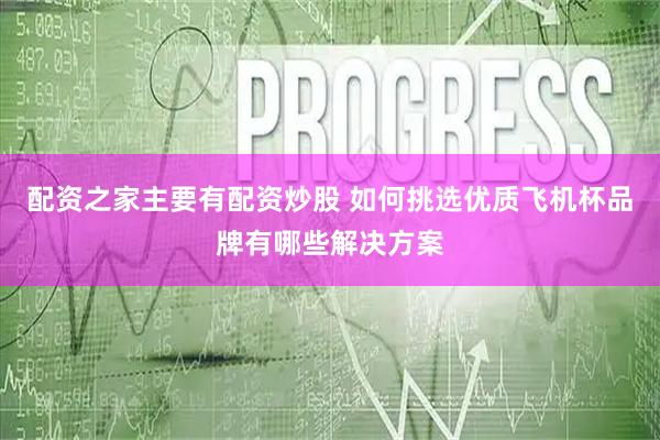 配资之家主要有配资炒股 如何挑选优质飞机杯品牌有哪些解决方案