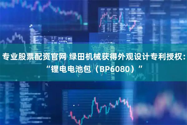 专业股票配资官网 绿田机械获得外观设计专利授权：“锂电电池包（BP6080）”