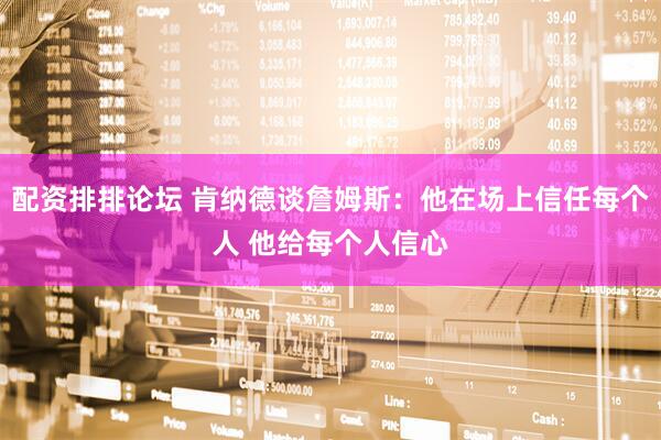 配资排排论坛 肯纳德谈詹姆斯：他在场上信任每个人 他给每个人信心