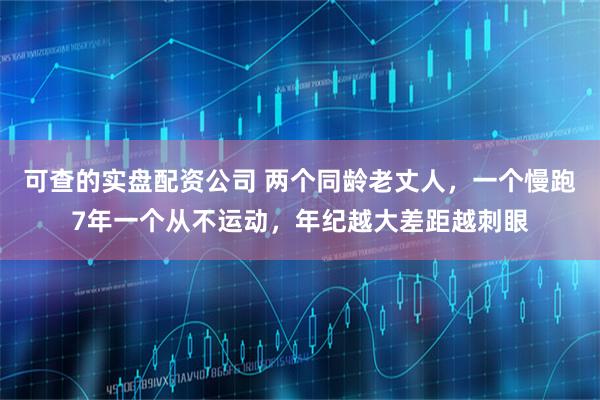 可查的实盘配资公司 两个同龄老丈人，一个慢跑7年一个从不运动，年纪越大差距越刺眼