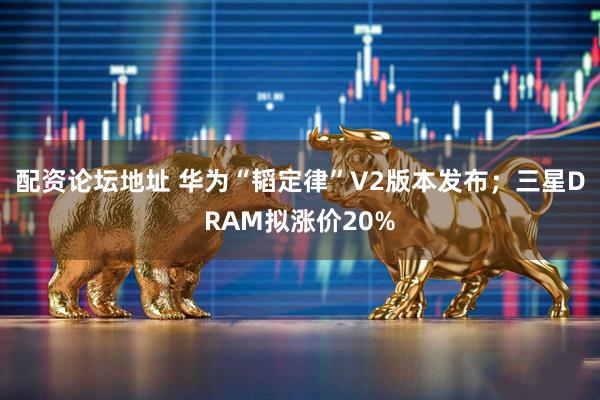配资论坛地址 华为“韬定律”V2版本发布；三星DRAM拟涨价20%