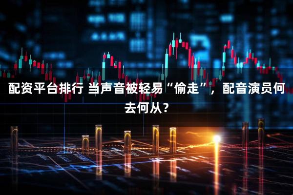 配资平台排行 当声音被轻易“偷走”，配音演员何去何从？