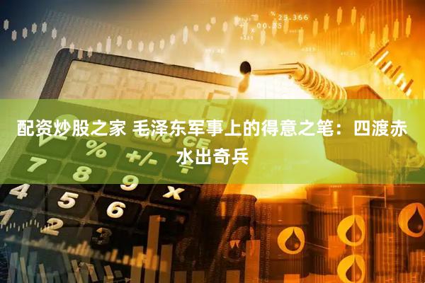 配资炒股之家 毛泽东军事上的得意之笔：四渡赤水出奇兵