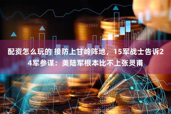 配资怎么玩的 接防上甘岭阵地，15军战士告诉24军参谋：美陆军根本比不上张灵甫