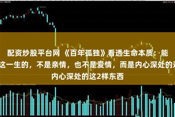 配资炒股平台网 《百年孤独》看透生命本质：能陪你走完这一生的，不是亲情，也不是爱情，而是内心深处的这2样东西