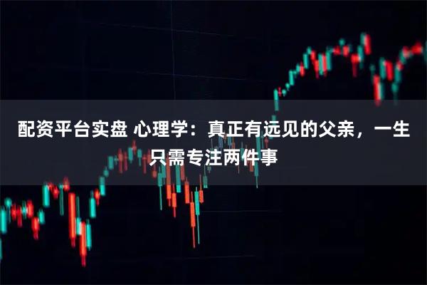 配资平台实盘 心理学：真正有远见的父亲，一生只需专注两件事