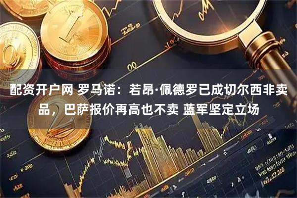 配资开户网 罗马诺：若昂·佩德罗已成切尔西非卖品，巴萨报价再高也不卖 蓝军坚定立场