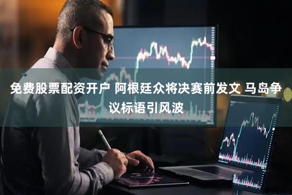 免费股票配资开户 阿根廷众将决赛前发文 马岛争议标语引风波
