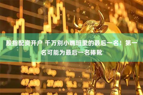 股指配资开户 千万别小瞧班里的最后一名！第一名可能为最后一名捧靴